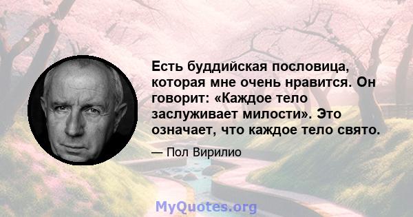 Есть буддийская пословица, которая мне очень нравится. Он говорит: «Каждое тело заслуживает милости». Это означает, что каждое тело свято.