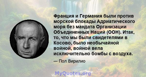 Франция и Германия были против морской блокады Адриатического моря без мандата Организации Объединенных Наций (ООН). Итак, то, что мы были свидетелями в Косово, было необычайной войной, войной вела исключительно бомбы с 