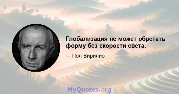 Глобализация не может обретать форму без скорости света.