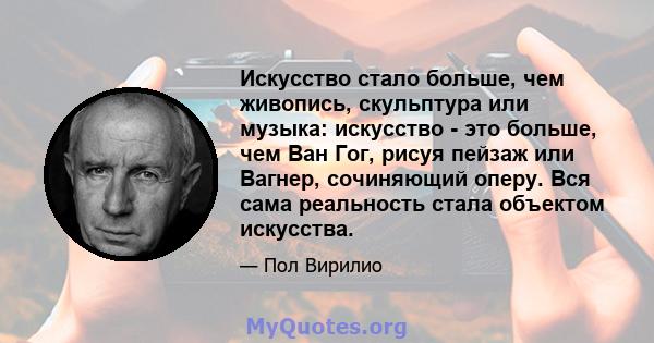 Искусство стало больше, чем живопись, скульптура или музыка: искусство - это больше, чем Ван Гог, рисуя пейзаж или Вагнер, сочиняющий оперу. Вся сама реальность стала объектом искусства.