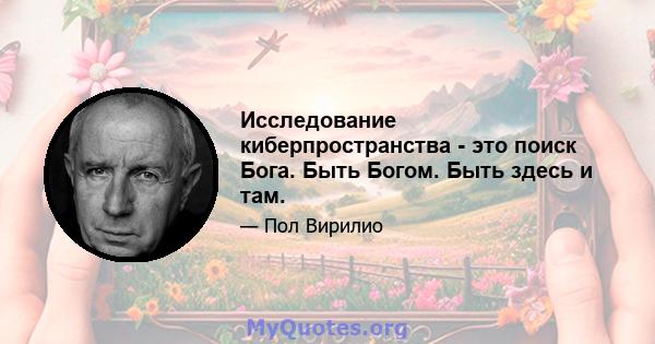 Исследование киберпространства - это поиск Бога. Быть Богом. Быть здесь и там.