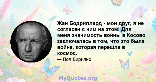 Жан Бодриллард - мой друг, я не согласен с ним на этом! Для меня значимость войны в Косово заключалась в том, что это была война, которая перешла в космос.