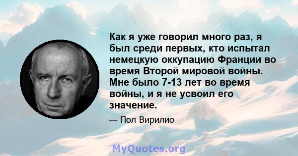 Как я уже говорил много раз, я был среди первых, кто испытал немецкую оккупацию Франции во время Второй мировой войны. Мне было 7-13 лет во время войны, и я не усвоил его значение.