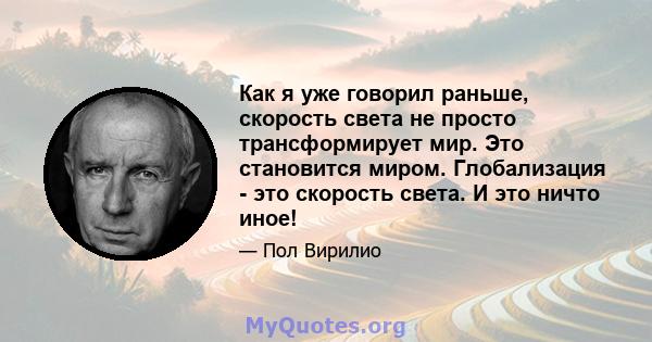 Как я уже говорил раньше, скорость света не просто трансформирует мир. Это становится миром. Глобализация - это скорость света. И это ничто иное!