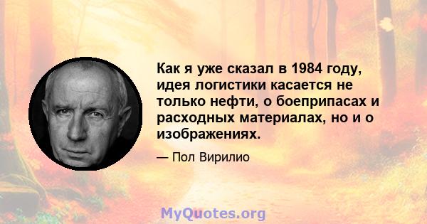 Как я уже сказал в 1984 году, идея логистики касается не только нефти, о боеприпасах и расходных материалах, но и о изображениях.