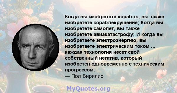 Когда вы изобретете корабль, вы также изобретете кораблекрушение; Когда вы изобретете самолет, вы также изобретете авиакатастрофу; И когда вы изобретаете электроэнергию, вы изобретаете электрическим током ... каждая