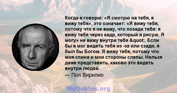 Когда я говорю: «Я смотрю на тебя, я вижу тебя», это означает: «Я вижу тебя, потому что я не вижу, что позади тебя: я вижу тебя через кадр, который я рисую. Я могу» не вижу внутри тебя ". Если бы я мог видеть тебя