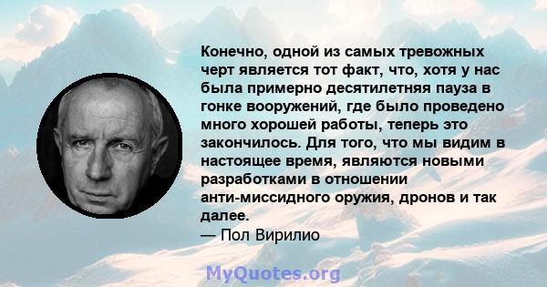 Конечно, одной из самых тревожных черт является тот факт, что, хотя у нас была примерно десятилетняя пауза в гонке вооружений, где было проведено много хорошей работы, теперь это закончилось. Для того, что мы видим в