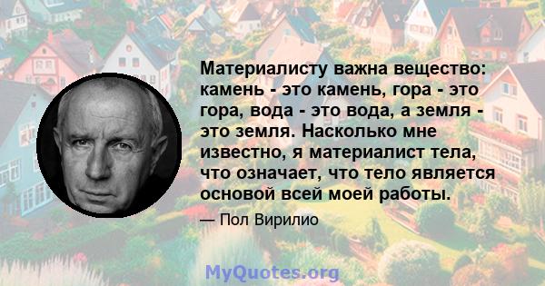 Материалисту важна вещество: камень - это камень, гора - это гора, вода - это вода, а земля - ​​это земля. Насколько мне известно, я материалист тела, что означает, что тело является основой всей моей работы.