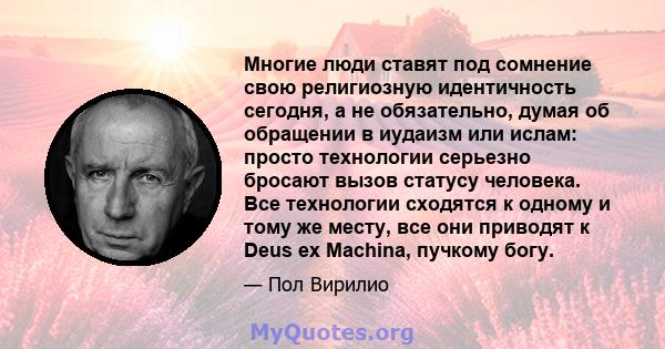 Многие люди ставят под сомнение свою религиозную идентичность сегодня, а не обязательно, думая об обращении в иудаизм или ислам: просто технологии серьезно бросают вызов статусу человека. Все технологии сходятся к