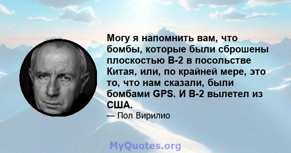 Могу я напомнить вам, что бомбы, которые были сброшены плоскостью B-2 в посольстве Китая, или, по крайней мере, это то, что нам сказали, были бомбами GPS. И B-2 вылетел из США.