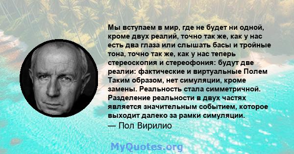 Мы вступаем в мир, где не будет ни одной, кроме двух реалий, точно так же, как у нас есть два глаза или слышать басы и тройные тона, точно так же, как у нас теперь стереоскопия и стереофония: будут две реалии: