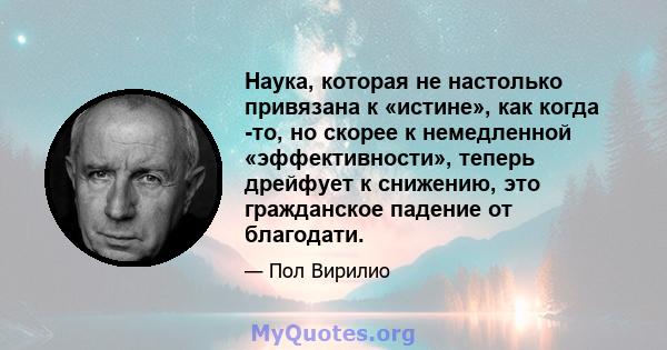 Наука, которая не настолько привязана к «истине», как когда -то, но скорее к немедленной «эффективности», теперь дрейфует к снижению, это гражданское падение от благодати.