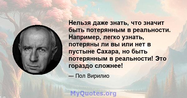 Нельзя даже знать, что значит быть потерянным в реальности. Например, легко узнать, потеряны ли вы или нет в пустыне Сахара, но быть потерянным в реальности! Это гораздо сложнее!