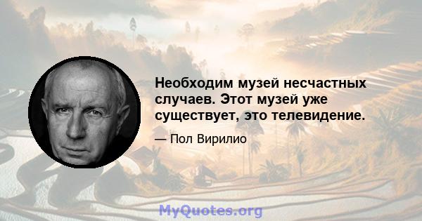 Необходим музей несчастных случаев. Этот музей уже существует, это телевидение.