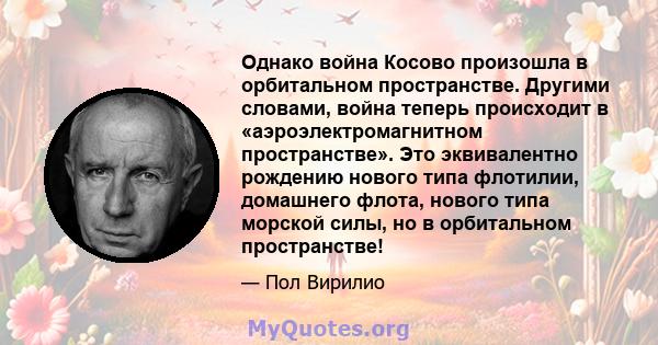 Однако война Косово произошла в орбитальном пространстве. Другими словами, война теперь происходит в «аэроэлектромагнитном пространстве». Это эквивалентно рождению нового типа флотилии, домашнего флота, нового типа