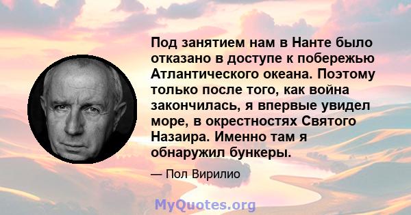 Под занятием нам в Нанте было отказано в доступе к побережью Атлантического океана. Поэтому только после того, как война закончилась, я впервые увидел море, в окрестностях Святого Назаира. Именно там я обнаружил бункеры.