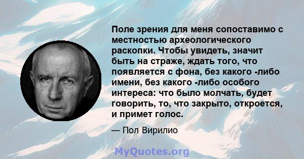 Поле зрения для меня сопоставимо с местностью археологического раскопки. Чтобы увидеть, значит быть на страже, ждать того, что появляется с фона, без какого -либо имени, без какого -либо особого интереса: что было