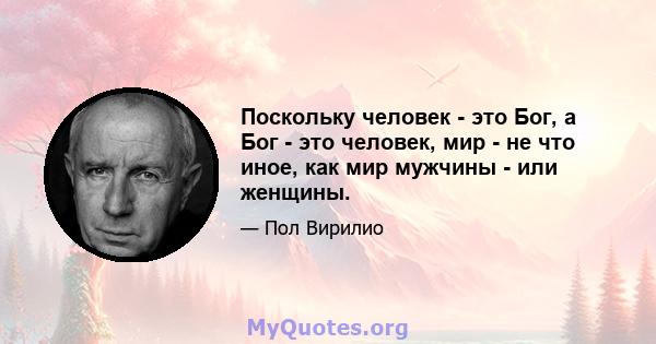 Поскольку человек - это Бог, а Бог - это человек, мир - не что иное, как мир мужчины - или женщины.