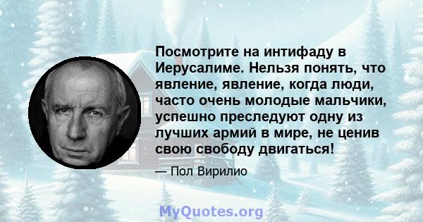 Посмотрите на интифаду в Иерусалиме. Нельзя понять, что явление, явление, когда люди, часто очень молодые мальчики, успешно преследуют одну из лучших армий в мире, не ценив свою свободу двигаться!