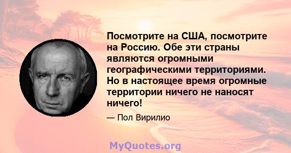 Посмотрите на США, посмотрите на Россию. Обе эти страны являются огромными географическими территориями. Но в настоящее время огромные территории ничего не наносят ничего!