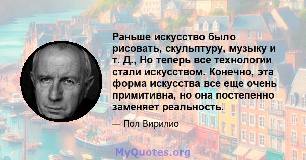 Раньше искусство было рисовать, скульптуру, музыку и т. Д., Но теперь все технологии стали искусством. Конечно, эта форма искусства все еще очень примитивна, но она постепенно заменяет реальность.