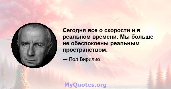 Сегодня все о скорости и в реальном времени. Мы больше не обеспокоены реальным пространством.