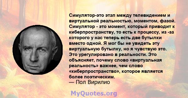 Симулятор-это этап между телевидением и виртуальной реальностью, моментом, фазой. Симулятор - это момент, который приводит к киберпространству, то есть к процессу, из -за которого у нас теперь есть две бутылки вместо