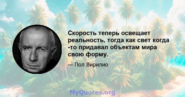 Скорость теперь освещает реальность, тогда как свет когда -то придавал объектам мира свою форму.