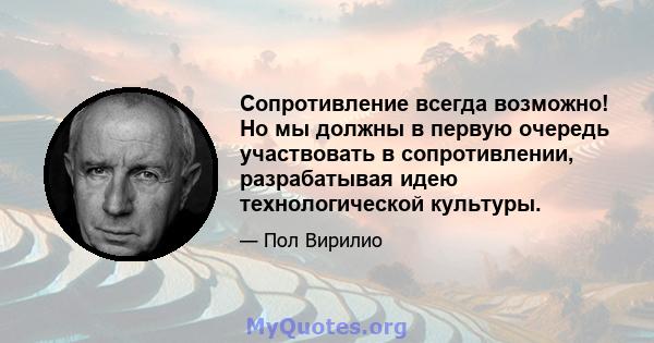 Сопротивление всегда возможно! Но мы должны в первую очередь участвовать в сопротивлении, разрабатывая идею технологической культуры.