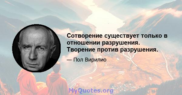 Сотворение существует только в отношении разрушения. Творение против разрушения.