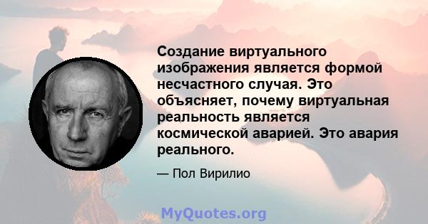 Создание виртуального изображения является формой несчастного случая. Это объясняет, почему виртуальная реальность является космической аварией. Это авария реального.