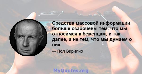 Средства массовой информации больше озабочены тем, что мы относимся к беженцам, и так далее, а не тем, что мы думаем о них.