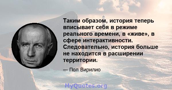 Таким образом, история теперь вписывает себя в режиме реального времени, в «живе», в сфере интерактивности. Следовательно, история больше не находится в расширении территории.