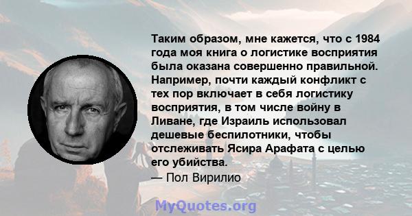 Таким образом, мне кажется, что с 1984 года моя книга о логистике восприятия была оказана совершенно правильной. Например, почти каждый конфликт с тех пор включает в себя логистику восприятия, в том числе войну в