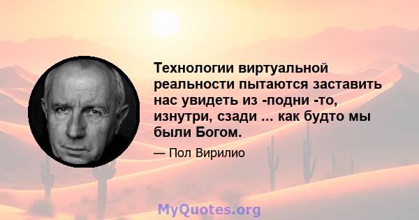 Технологии виртуальной реальности пытаются заставить нас увидеть из -подни -то, изнутри, сзади ... как будто мы были Богом.