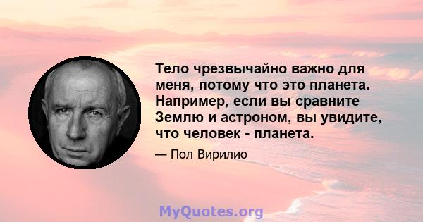 Тело чрезвычайно важно для меня, потому что это планета. Например, если вы сравните Землю и астроном, вы увидите, что человек - планета.