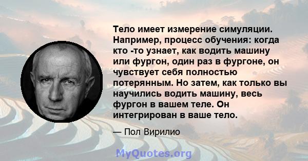 Тело имеет измерение симуляции. Например, процесс обучения: когда кто -то узнает, как водить машину или фургон, один раз в фургоне, он чувствует себя полностью потерянным. Но затем, как только вы научились водить