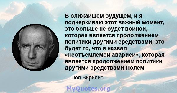 В ближайшем будущем, и я подчеркиваю этот важный момент, это больше не будет войной, которая является продолжением политики другими средствами, это будет то, что я назвал «неотъемлемой аварией», которая является