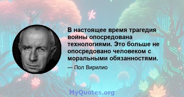 В настоящее время трагедия войны опосредована технологиями. Это больше не опосредовано человеком с моральными обязанностями.