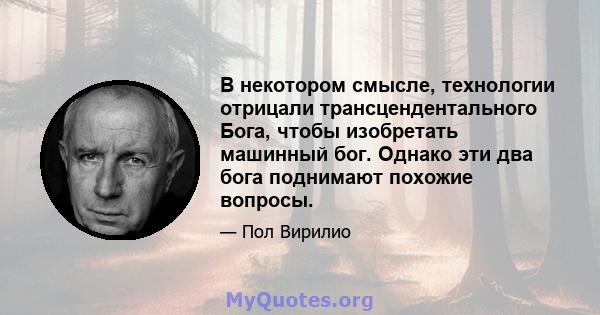 В некотором смысле, технологии отрицали трансцендентального Бога, чтобы изобретать машинный бог. Однако эти два бога поднимают похожие вопросы.