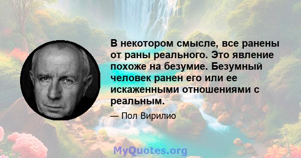 В некотором смысле, все ранены от раны реального. Это явление похоже на безумие. Безумный человек ранен его или ее искаженными отношениями с реальным.