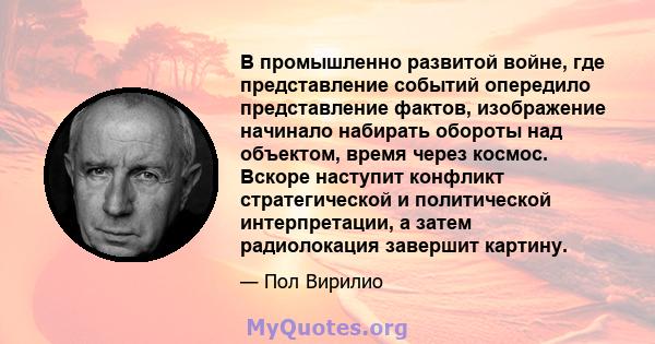 В промышленно развитой войне, где представление событий опередило представление фактов, изображение начинало набирать обороты над объектом, время через космос. Вскоре наступит конфликт стратегической и политической