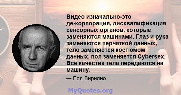 Видео изначально-это де-корпорация, дисквалификация сенсорных органов, которые заменяются машинами. Глаз и рука заменяются перчаткой данных, тело заменяется костюмом данных, пол заменяется Cybersex. Все качества тела