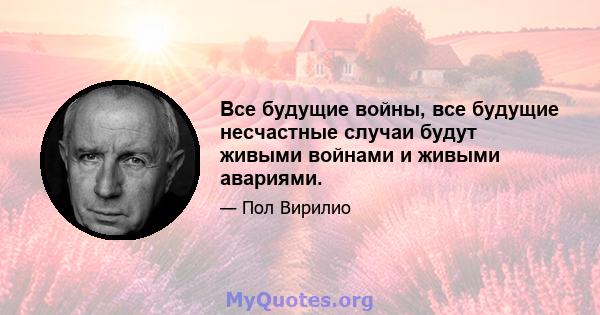 Все будущие войны, все будущие несчастные случаи будут живыми войнами и живыми авариями.