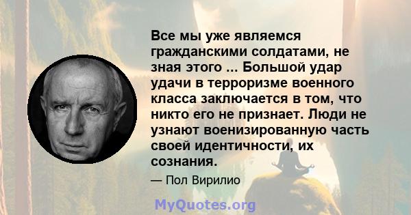 Все мы уже являемся гражданскими солдатами, не зная этого ... Большой удар удачи в терроризме военного класса заключается в том, что никто его не признает. Люди не узнают военизированную часть своей идентичности, их