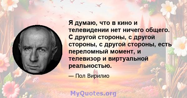 Я думаю, что в кино и телевидении нет ничего общего. С другой стороны, с другой стороны, с другой стороны, есть переломный момент, и телевизор и виртуальной реальностью.