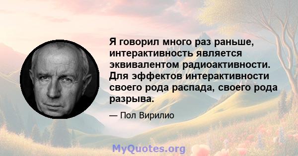 Я говорил много раз раньше, интерактивность является эквивалентом радиоактивности. Для эффектов интерактивности своего рода распада, своего рода разрыва.