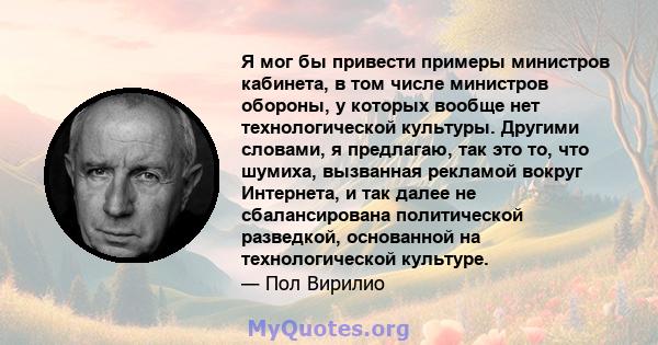 Я мог бы привести примеры министров кабинета, в том числе министров обороны, у которых вообще нет технологической культуры. Другими словами, я предлагаю, так это то, что шумиха, вызванная рекламой вокруг Интернета, и