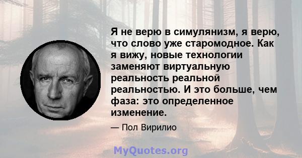 Я не верю в симулянизм, я верю, что слово уже старомодное. Как я вижу, новые технологии заменяют виртуальную реальность реальной реальностью. И это больше, чем фаза: это определенное изменение.